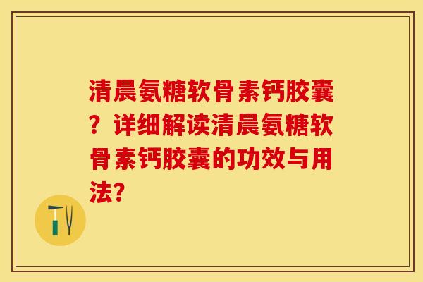 清晨氨糖软骨素钙胶囊？详细解读清晨氨糖软骨素钙胶囊的功效与用法？-第1张图片-关节保镖