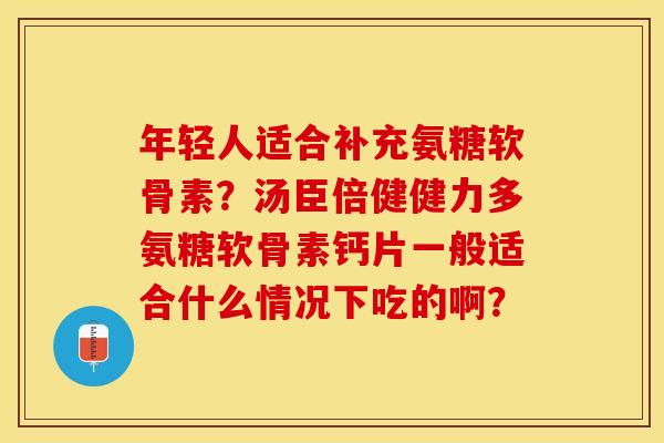 年轻人适合补充氨糖软骨素？汤臣倍健健力多氨糖软骨素钙片一般适合什么情况下吃的啊？-第1张图片-关节保镖