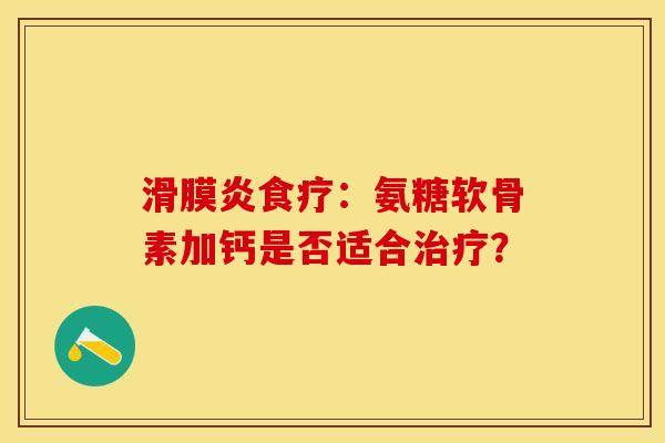 滑膜炎食疗：氨糖软骨素加钙是否适合治疗？-第1张图片-关节保镖