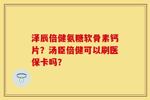 泽辰倍健氨糖软骨素钙片？汤臣倍健可以刷医保卡吗？-第1张图片-关节保镖