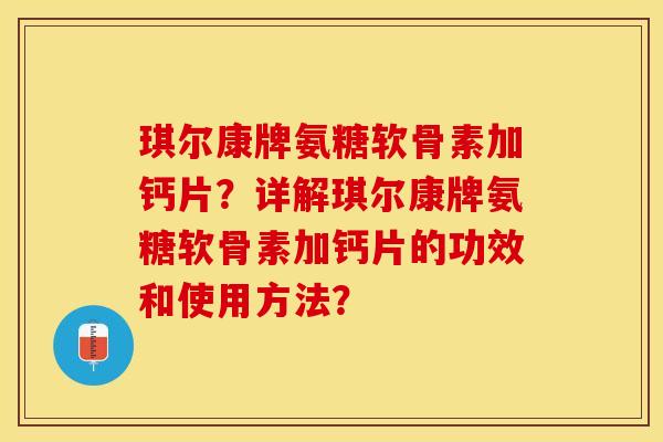 琪尔康牌氨糖软骨素加钙片？详解琪尔康牌氨糖软骨素加钙片的功效和使用方法？-第1张图片-关节保镖