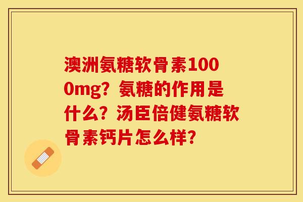 澳洲氨糖软骨素1000mg？氨糖的作用是什么？汤臣倍健氨糖软骨素钙片怎么样？-第1张图片-关节保镖