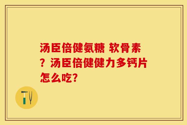 汤臣倍健氨糖 软骨素？汤臣倍健健力多钙片怎么吃？-第1张图片-关节保镖