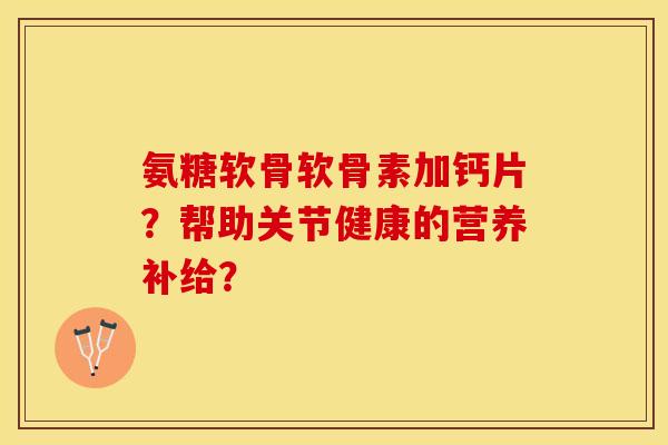 氨糖软骨软骨素加钙片？帮助关节健康的营养补给？-第1张图片-关节保镖