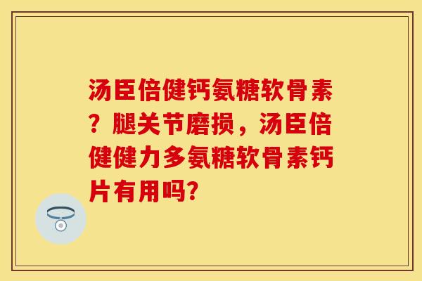 汤臣倍健钙氨糖软骨素？腿关节磨损，汤臣倍健健力多氨糖软骨素钙片有用吗？