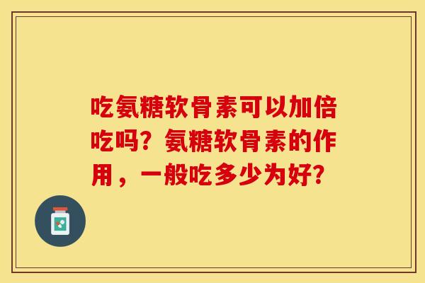 吃氨糖软骨素可以加倍吃吗？氨糖软骨素的作用，一般吃多少为好？