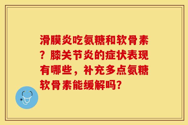 滑膜炎吃氨糖和软骨素？膝关节炎的症状表现有哪些，补充多点氨糖软骨素能缓解吗？