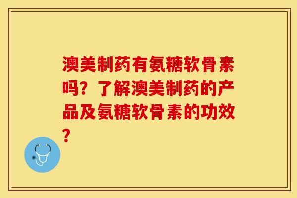 澳美制药有氨糖软骨素吗？了解澳美制药的产品及氨糖软骨素的功效？