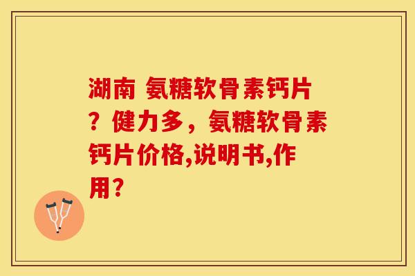 湖南 氨糖软骨素钙片？健力多，氨糖软骨素钙片价格,说明书,作用？