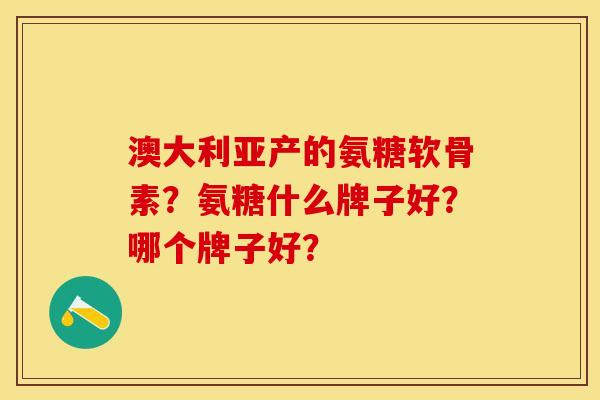 澳大利亚产的氨糖软骨素？氨糖什么牌子好？哪个牌子好？
