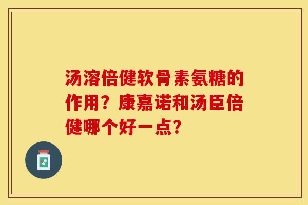 汤溶倍健软骨素氨糖的作用？康嘉诺和汤臣倍健哪个好一点？