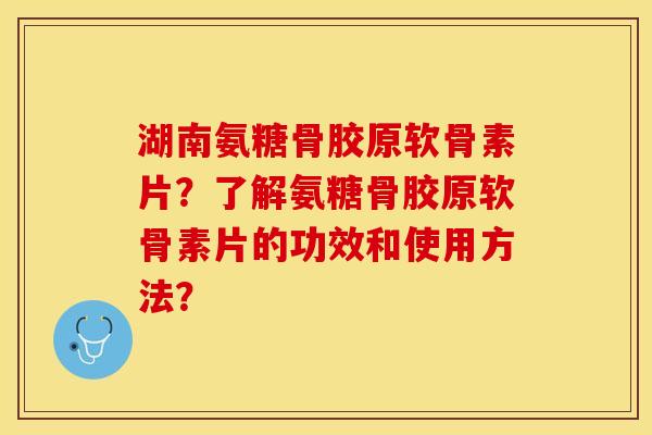 湖南氨糖骨胶原软骨素片？了解氨糖骨胶原软骨素片的功效和使用方法？