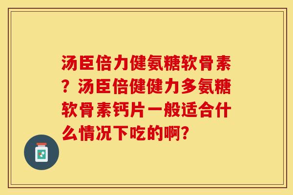 汤臣倍力健氨糖软骨素？汤臣倍健健力多氨糖软骨素钙片一般适合什么情况下吃的啊？-第1张图片-关节保镖