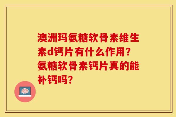 澳洲玛氨糖软骨素维生素d钙片有什么作用？氨糖软骨素钙片真的能补钙吗？-第1张图片-关节保镖