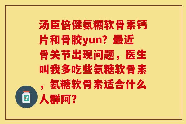 汤臣倍健氨糖软骨素钙片和骨胶yun？最近骨关节出现问题，医生叫我多吃些氨糖软骨素，氨糖软骨素适合什么人群阿？-第1张图片-关节保镖