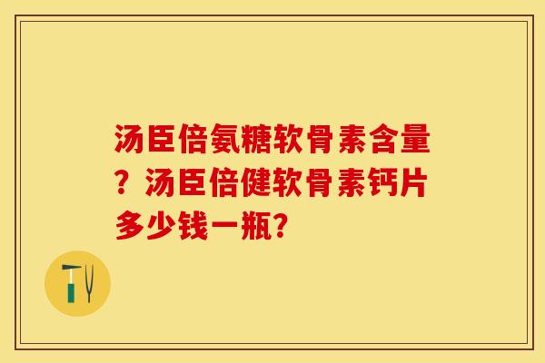 汤臣倍氨糖软骨素含量？汤臣倍健软骨素钙片多少钱一瓶？-第1张图片-关节保镖