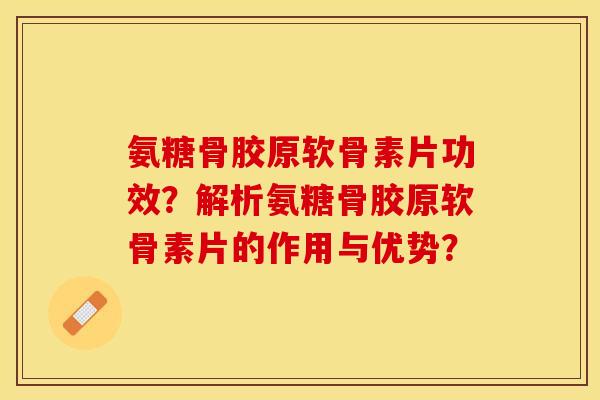 氨糖骨胶原软骨素片功效？解析氨糖骨胶原软骨素片的作用与优势？-第1张图片-关节保镖