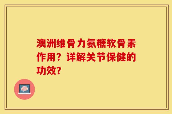 澳洲维骨力氨糖软骨素作用？详解关节保健的功效？-第1张图片-关节保镖