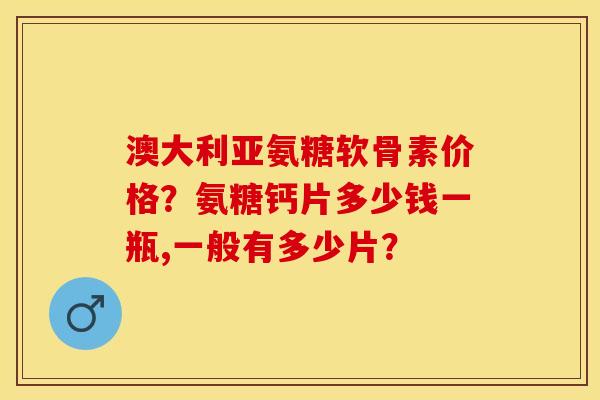 澳大利亚氨糖软骨素价格？氨糖钙片多少钱一瓶,一般有多少片？-第1张图片-关节保镖