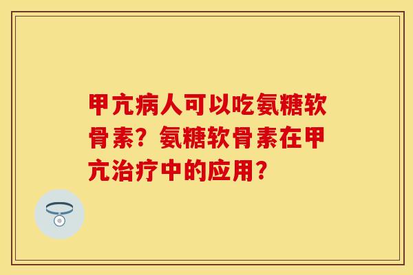 甲亢病人可以吃氨糖软骨素？氨糖软骨素在甲亢治疗中的应用？-第1张图片-关节保镖