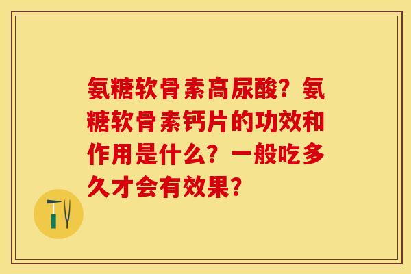 氨糖软骨素高尿酸？氨糖软骨素钙片的功效和作用是什么？一般吃多久才会有效果？-第1张图片-关节保镖