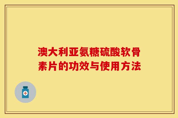 澳大利亚氨糖硫酸软骨素片的功效与使用方法-第1张图片-关节保镖