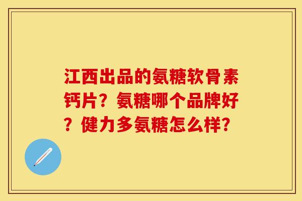 江西出品的氨糖软骨素钙片？氨糖哪个品牌好？健力多氨糖怎么样？