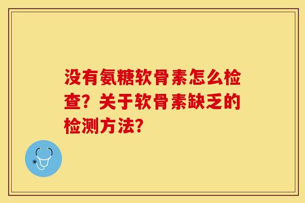 没有氨糖软骨素怎么检查？关于软骨素缺乏的检测方法？