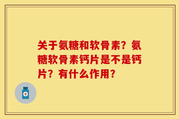 关于氨糖和软骨素？氨糖软骨素钙片是不是钙片？有什么作用？