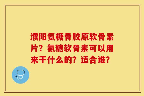 濮阳氨糖骨胶原软骨素片？氨糖软骨素可以用来干什么的？适合谁？-第1张图片-关节保镖