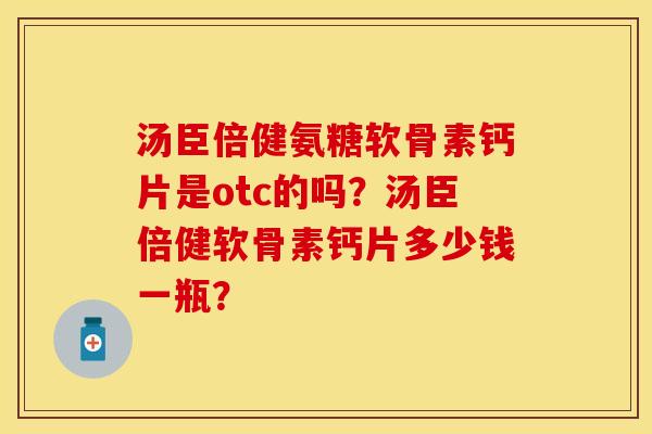 汤臣倍健氨糖软骨素钙片是otc的吗？汤臣倍健软骨素钙片多少钱一瓶？