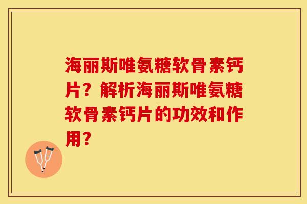 海丽斯唯氨糖软骨素钙片？解析海丽斯唯氨糖软骨素钙片的功效和作用？