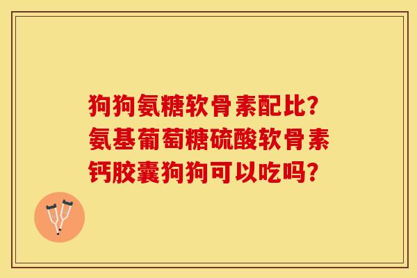 狗狗氨糖软骨素配比？氨基葡萄糖硫酸软骨素钙胶囊狗狗可以吃吗？