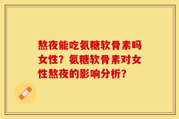 熬夜能吃氨糖软骨素吗女性？氨糖软骨素对女性熬夜的影响分析？-第1张图片-关节保镖