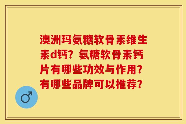 澳洲玛氨糖软骨素维生素d钙？氨糖软骨素钙片有哪些功效与作用？有哪些品牌可以推荐？
