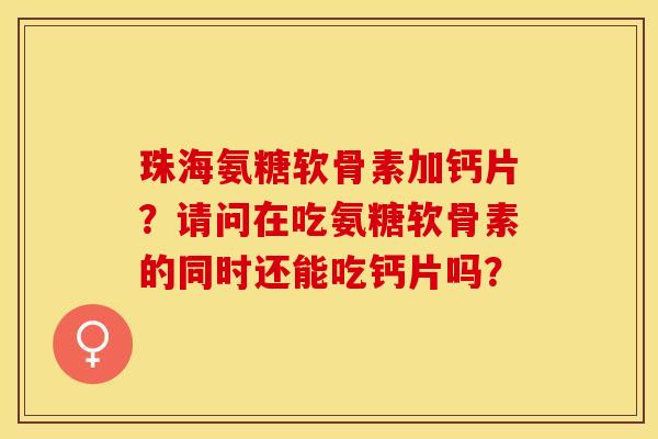 珠海氨糖软骨素加钙片？请问在吃氨糖软骨素的同时还能吃钙片吗？