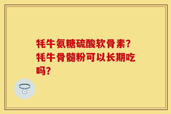 牦牛氨糖硫酸软骨素？牦牛骨髓粉可以长期吃吗？