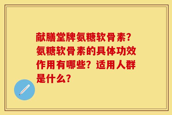 献膳堂牌氨糖软骨素？氨糖软骨素的具体功效作用有哪些？适用人群是什么？