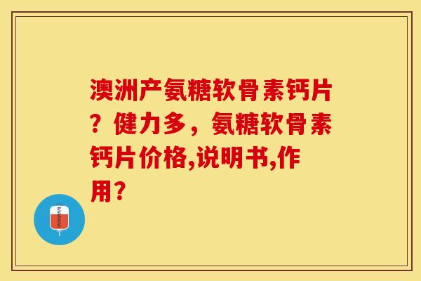 澳洲产氨糖软骨素钙片？健力多，氨糖软骨素钙片价格,说明书,作用？