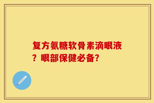 复方氨糖软骨素滴眼液？眼部保健必备？-第1张图片-关节保镖