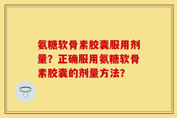 氨糖软骨素胶囊服用剂量？正确服用氨糖软骨素胶囊的剂量方法？-第1张图片-关节保镖