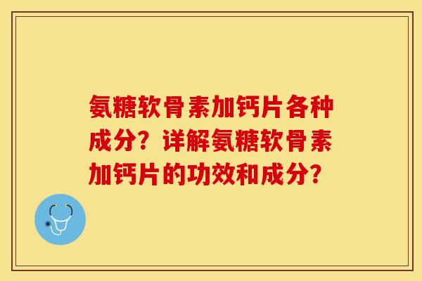 氨糖软骨素加钙片各种成分？详解氨糖软骨素加钙片的功效和成分？-第1张图片-关节保镖