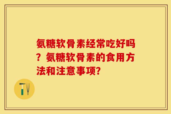 氨糖软骨素经常吃好吗？氨糖软骨素的食用方法和注意事项？-第1张图片-关节保镖