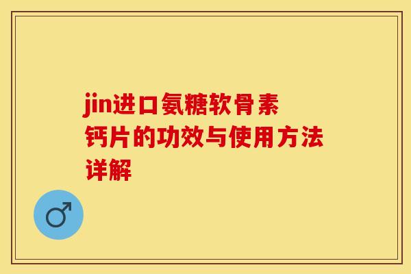 jin进口氨糖软骨素钙片的功效与使用方法详解-第1张图片-关节保镖