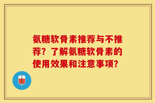 氨糖软骨素推荐与不推荐？了解氨糖软骨素的使用效果和注意事项？-第1张图片-关节保镖