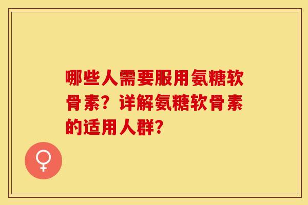 哪些人需要服用氨糖软骨素？详解氨糖软骨素的适用人群？-第1张图片-关节保镖