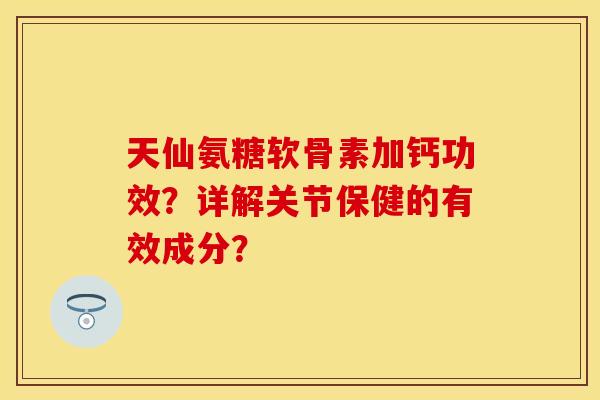 天仙氨糖软骨素加钙功效？详解关节保健的有效成分？-第1张图片-关节保镖