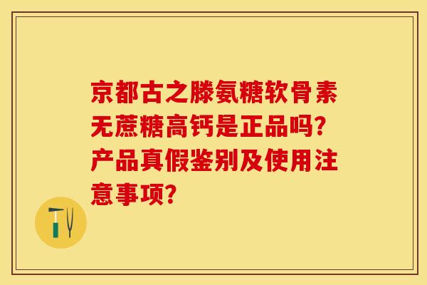 京都古之滕氨糖软骨素无蔗糖高钙是正品吗？产品真假鉴别及使用注意事项？-第1张图片-关节保镖