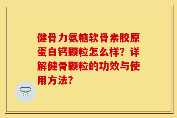健骨力氨糖软骨素胶原蛋白钙颗粒怎么样？详解健骨颗粒的功效与使用方法？-第1张图片-关节保镖