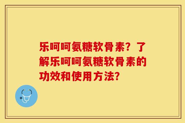 乐呵呵氨糖软骨素？了解乐呵呵氨糖软骨素的功效和使用方法？-第1张图片-关节保镖